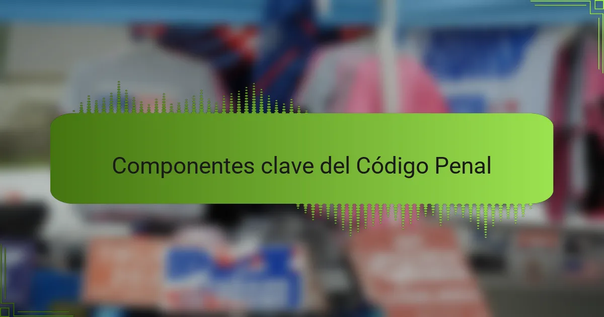 Componentes clave del Código Penal